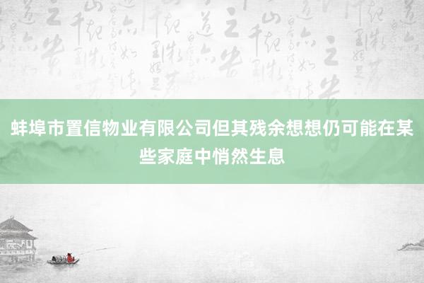 蚌埠市置信物业有限公司但其残余想想仍可能在某些家庭中悄然生息